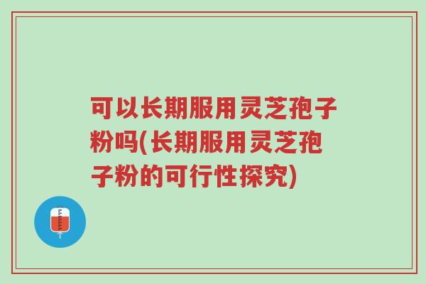 可以长期服用灵芝孢子粉吗(长期服用灵芝孢子粉的可行性探究)-第1张图片-超越 可以长期服用灵芝孢子粉吗(长期服用灵芝孢子粉的可行性探究)-第1张图片-超越