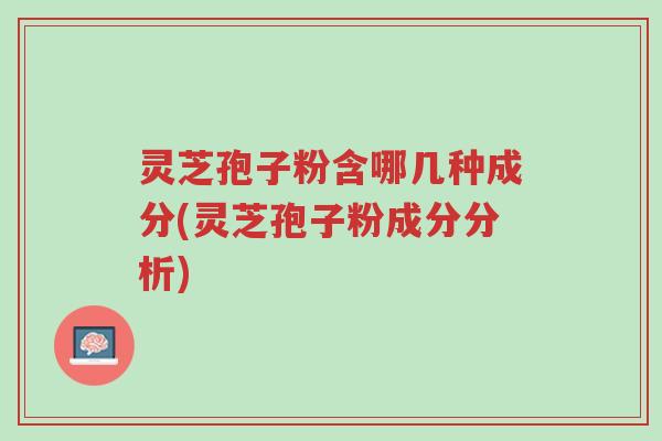 灵芝孢子粉含哪几种成分(灵芝孢子粉成分分析)-第1张图片-超越