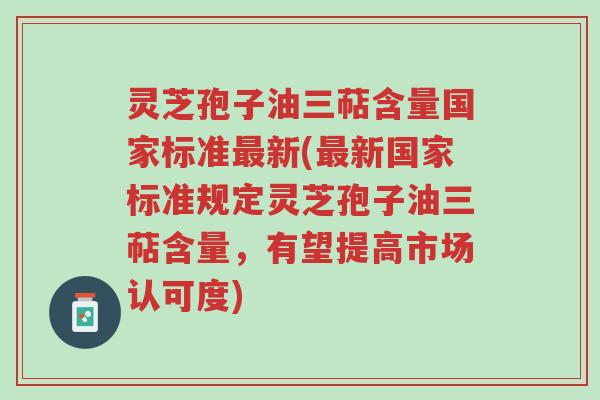 灵芝孢子油三萜含量国家标准最新(最新国家标准规定灵芝孢子油三萜含量,有望提高市场认可度)-第1张图片-超越 灵芝孢子油三萜含量国家标准最新(最新国家标准规定灵芝孢子油三萜含量,有望提高市场认可度)-第1张图片-超越