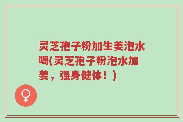 灵芝孢子粉加生姜泡水喝(灵芝孢子粉泡水加姜,强身健体!)-第1张图片-超越 灵芝孢子粉加生姜泡水喝(灵芝孢子粉泡水加姜,强身健体!)-第1张图片-超越