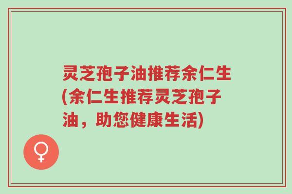 灵芝孢子油推荐余仁生(余仁生推荐灵芝孢子油,助您健康生活)-第1张图片-超越 灵芝孢子油推荐余仁生(余仁生推荐灵芝孢子油,助您健康生活)-第1张图片-超越