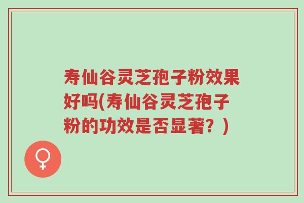 寿仙谷灵芝孢子粉效果好吗(寿仙谷灵芝孢子粉的功效是否显著？)-第1张图片-超越