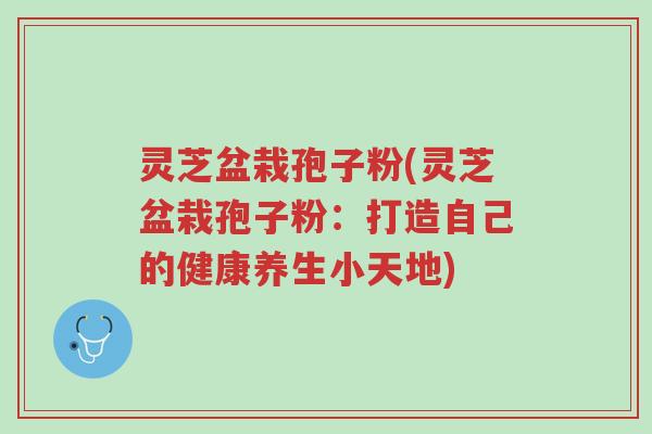 灵芝盆栽孢子粉(灵芝盆栽孢子粉:打造自己的健康养生小天地)-第1张图片-超越 灵芝盆栽孢子粉(灵芝盆栽孢子粉:打造自己的健康养生小天地)-第1张图片-超越