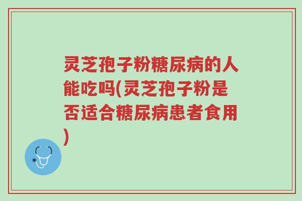 灵芝孢子粉糖尿病的人能吃吗(灵芝孢子粉是否适合糖尿病患者食用)-第1张图片-超越 灵芝孢子粉糖尿病的人能吃吗(灵芝孢子粉是否适合糖尿病患者食用)-第1张图片-超越