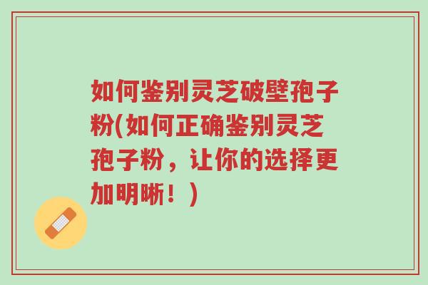 如何鉴别灵芝破壁孢子粉(如何正确鉴别灵芝孢子粉,让你的选择更加明晰!)-第1张图片-超越 如何鉴别灵芝破壁孢子粉(如何正确鉴别灵芝孢子粉,让你的选择更加明晰!)-第1张图片-超越