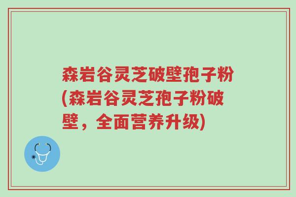 森岩谷灵芝破壁孢子粉(森岩谷灵芝孢子粉破壁,全面营养升级)-第1张图片-超越 森岩谷灵芝破壁孢子粉(森岩谷灵芝孢子粉破壁,全面营养升级)-第1张图片-超越