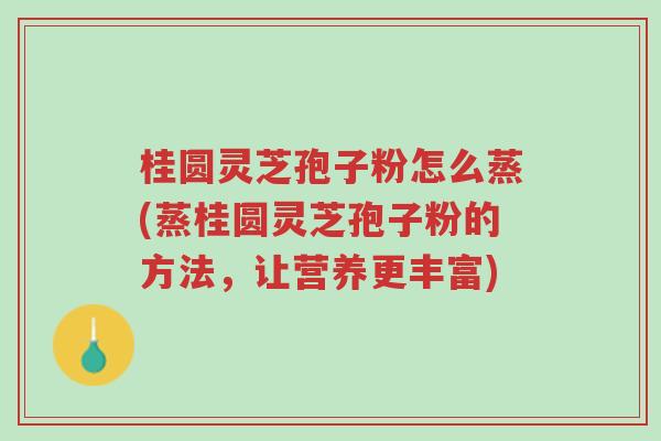 桂圆灵芝孢子粉怎么蒸(蒸桂圆灵芝孢子粉的方法,让营养更丰富)-第1张图片-超越 桂圆灵芝孢子粉怎么蒸(蒸桂圆灵芝孢子粉的方法,让营养更丰富)-第1张图片-超越