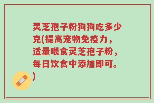 灵芝孢子粉狗狗吃多少克(提高宠物免疫力,适量喂食灵芝孢子粉,每日饮食中添加即可。)-第1张图片-超越 灵芝孢子粉狗狗吃多少克(提高宠物免疫力,适量喂食灵芝孢子粉,每日饮食中添加即可。)-第1张图片-超越