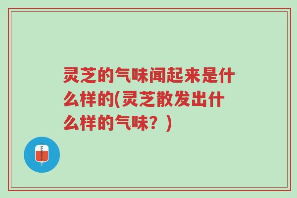 灵芝的气味闻起来是什么样的(灵芝散发出什么样的气味?)-第1张图片-超越 灵芝的气味闻起来是什么样的(灵芝散发出什么样的气味?)-第1张图片-超越