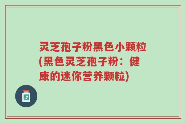灵芝孢子粉黑色小颗粒(黑色灵芝孢子粉:健康的迷你营养颗粒)-第1张图片-超越 灵芝孢子粉黑色小颗粒(黑色灵芝孢子粉:健康的迷你营养颗粒)-第1张图片-超越
