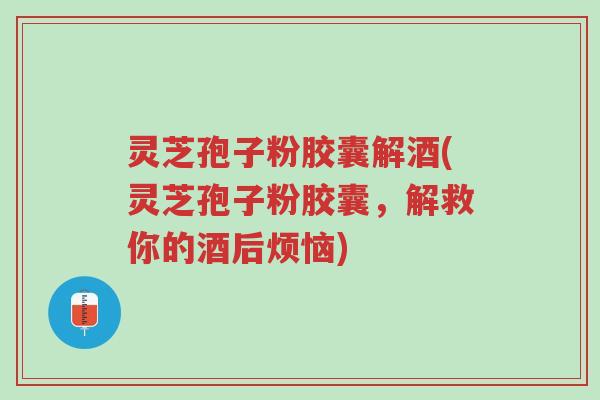 灵芝孢子粉胶囊解酒(灵芝孢子粉胶囊,解救你的酒后烦恼)-第1张图片-超越 灵芝孢子粉胶囊解酒(灵芝孢子粉胶囊,解救你的酒后烦恼)-第1张图片-超越