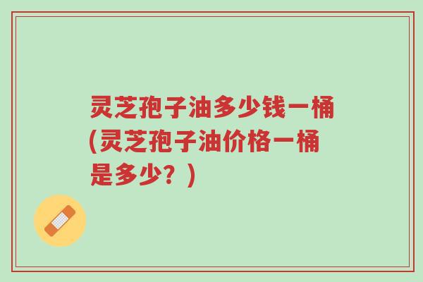 灵芝孢子油多少钱一桶(灵芝孢子油价格一桶是多少?)-第1张图片-超越 灵芝孢子油多少钱一桶(灵芝孢子油价格一桶是多少?)-第1张图片-超越