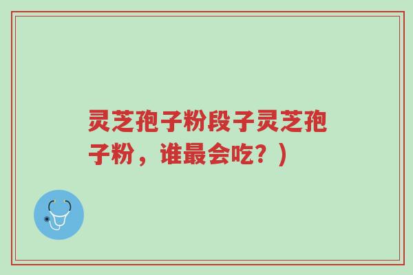灵芝孢子粉段子灵芝孢子粉,谁最会吃?)-第1张图片-超越 灵芝孢子粉段子灵芝孢子粉,谁最会吃?)-第1张图片-超越