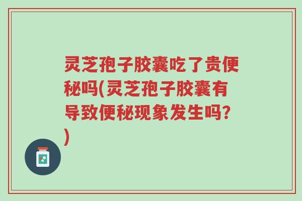 灵芝孢子胶囊吃了贵便秘吗(灵芝孢子胶囊有导致便秘现象发生吗?)-第1张图片-超越 灵芝孢子胶囊吃了贵便秘吗(灵芝孢子胶囊有导致便秘现象发生吗?)-第1张图片-超越