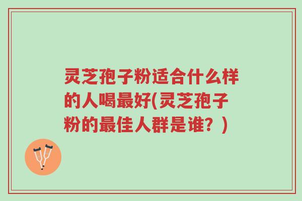 灵芝孢子粉适合什么样的人喝最好(灵芝孢子粉的最佳人群是谁?)-第1张图片-超越 灵芝孢子粉适合什么样的人喝最好(灵芝孢子粉的最佳人群是谁?)-第1张图片-超越