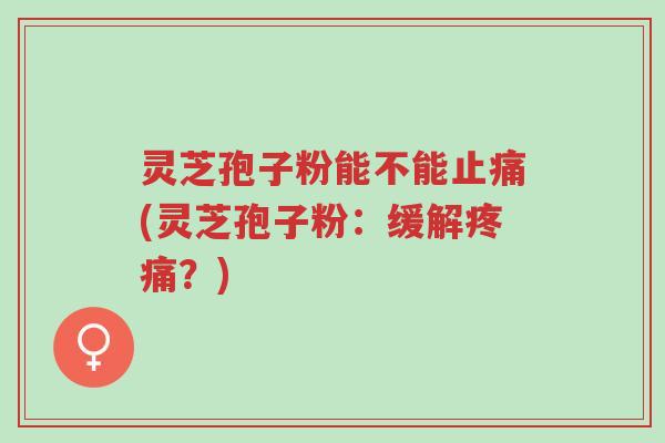 灵芝孢子粉能不能止痛(灵芝孢子粉:缓解疼痛?)-第1张图片-超越 灵芝孢子粉能不能止痛(灵芝孢子粉:缓解疼痛?)-第1张图片-超越