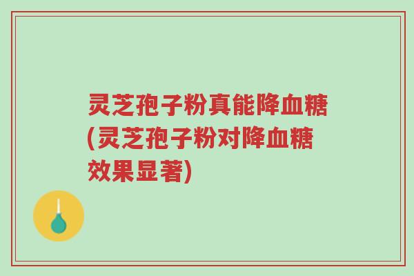 灵芝孢子粉真能降血糖(灵芝孢子粉对降血糖效果显著)-第1张图片-超越 灵芝孢子粉真能降血糖(灵芝孢子粉对降血糖效果显著)-第1张图片-超越