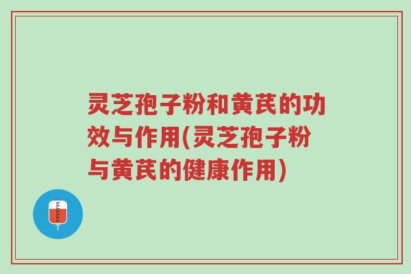 灵芝孢子粉和黄芪的功效与作用(灵芝孢子粉与黄芪的健康作用)-第1张图片-超越 灵芝孢子粉和黄芪的功效与作用(灵芝孢子粉与黄芪的健康作用)-第1张图片-超越