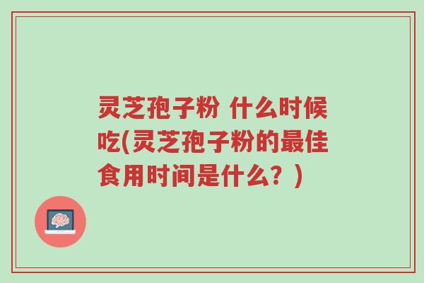 灵芝孢子粉 什么时候吃(灵芝孢子粉的最佳食用时间是什么?)-第1张图片-超越 灵芝孢子粉 什么时候吃(灵芝孢子粉的最佳食用时间是什么?)-第1张图片-超越