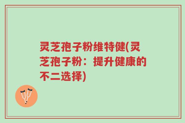 灵芝孢子粉维特健(灵芝孢子粉:提升健康的不二选择)-第1张图片-超越 灵芝孢子粉维特健(灵芝孢子粉:提升健康的不二选择)-第1张图片-超越