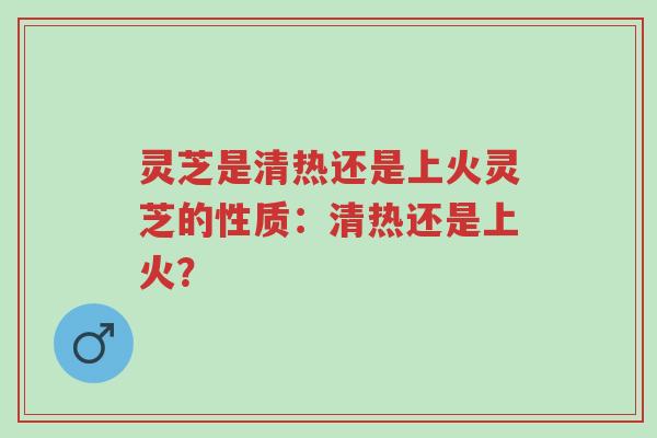 灵芝是清热还是上火灵芝的性质:清热还是上火?-第1张图片-超越 灵芝是清热还是上火灵芝的性质:清热还是上火?-第1张图片-超越