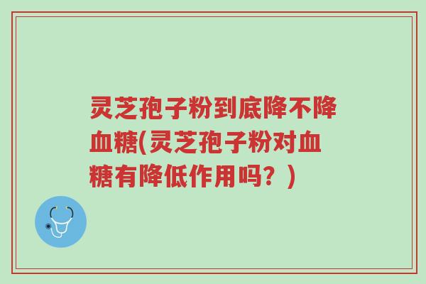 灵芝孢子粉到底降不降血糖(灵芝孢子粉对血糖有降低作用吗?)-第1张图片-超越 灵芝孢子粉到底降不降血糖(灵芝孢子粉对血糖有降低作用吗?)-第1张图片-超越