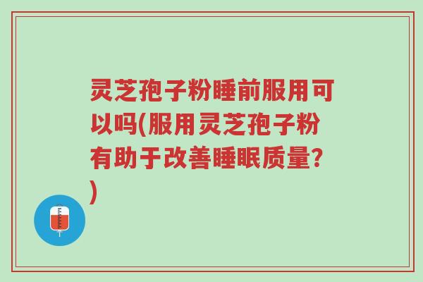灵芝孢子粉睡前服用可以吗(服用灵芝孢子粉有助于改善睡眠质量?)-第1张图片-超越 灵芝孢子粉睡前服用可以吗(服用灵芝孢子粉有助于改善睡眠质量?)-第1张图片-超越
