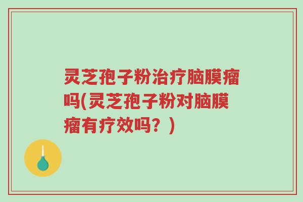 灵芝孢子粉治疗脑膜瘤吗(灵芝孢子粉对脑膜瘤有疗效吗?)-第1张图片-超越 灵芝孢子粉治疗脑膜瘤吗(灵芝孢子粉对脑膜瘤有疗效吗?)-第1张图片-超越