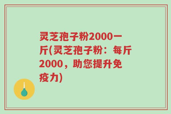 灵芝孢子粉2000一斤(灵芝孢子粉：每斤2000，助您提升免疫力)-第1张图片-超越