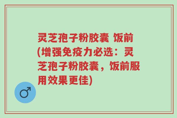灵芝孢子粉胶囊 饭前(增强免疫力必选:灵芝孢子粉胶囊,饭前服用效果更佳)-第1张图片-超越 灵芝孢子粉胶囊 饭前(增强免疫力必选:灵芝孢子粉胶囊,饭前服用效果更佳)-第1张图片-超越