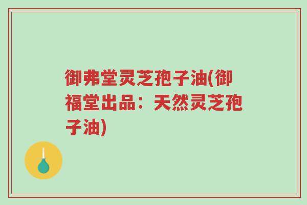 御弗堂灵芝孢子油(御福堂出品:天然灵芝孢子油)-第1张图片-超越 御弗堂灵芝孢子油(御福堂出品:天然灵芝孢子油)-第1张图片-超越