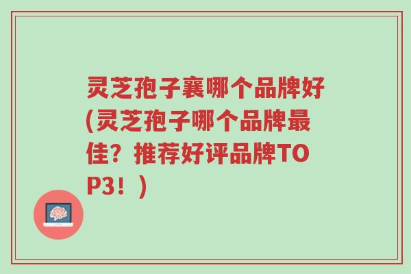 灵芝孢子襄哪个品牌好(灵芝孢子哪个品牌最佳？推荐好评品牌TOP3！)-第1张图片-超越