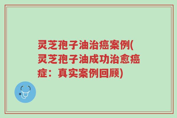 灵芝孢子油治癌案例(灵芝孢子油成功治愈癌症:真实案例回顾)-第1张图片-超越 灵芝孢子油治癌案例(灵芝孢子油成功治愈癌症:真实案例回顾)-第1张图片-超越