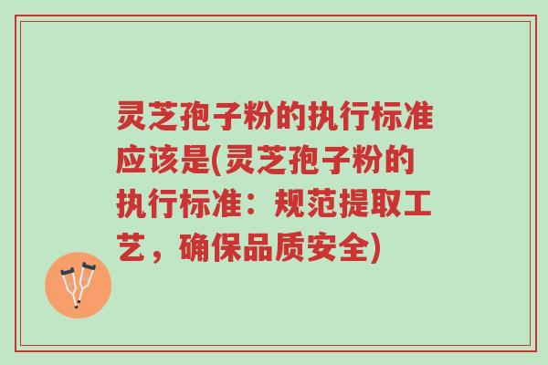 灵芝孢子粉的执行标准应该是(灵芝孢子粉的执行标准：规范提取工艺，确保品质安全)-第1张图片-超越