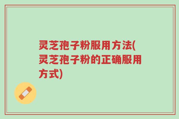 灵芝孢子粉服用方法(灵芝孢子粉的正确服用方式)-第1张图片-超越