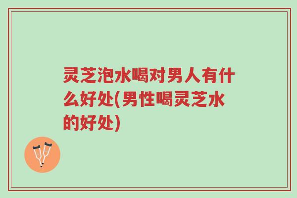 灵芝泡水喝对男人有什么好处(男性喝灵芝水的好处)-第1张图片-超越 灵芝泡水喝对男人有什么好处(男性喝灵芝水的好处)-第1张图片-超越
