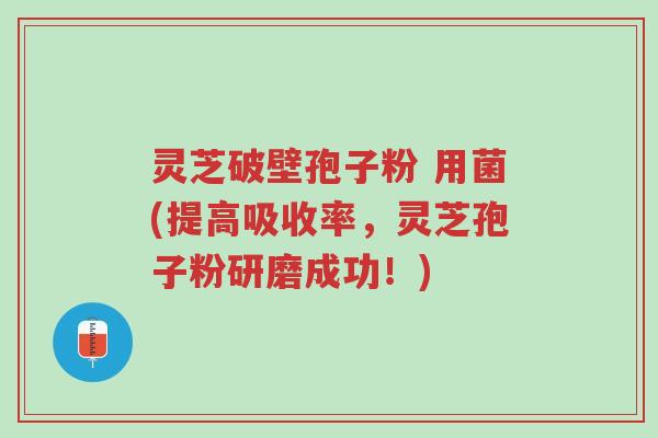 灵芝破壁孢子粉 用菌(提高吸收率,灵芝孢子粉研磨成功!)-第1张图片-超越 灵芝破壁孢子粉 用菌(提高吸收率,灵芝孢子粉研磨成功!)-第1张图片-超越