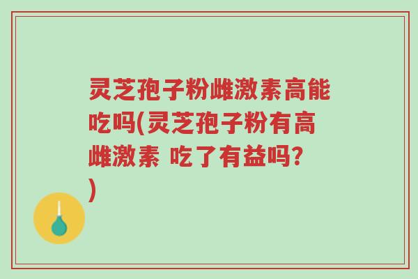 灵芝孢子粉雌激素高能吃吗(灵芝孢子粉有高雌激素 吃了有益吗?)-第1张图片-超越 灵芝孢子粉雌激素高能吃吗(灵芝孢子粉有高雌激素 吃了有益吗?)-第1张图片-超越