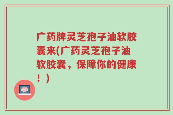 广药牌灵芝孢子油软胶囊来(广药灵芝孢子油软胶囊,保障你的健康!)-第1张图片-超越 广药牌灵芝孢子油软胶囊来(广药灵芝孢子油软胶囊,保障你的健康!)-第1张图片-超越