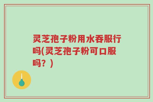 灵芝孢子粉用水吞服行吗(灵芝孢子粉可口服吗?)-第1张图片-超越 灵芝孢子粉用水吞服行吗(灵芝孢子粉可口服吗?)-第1张图片-超越