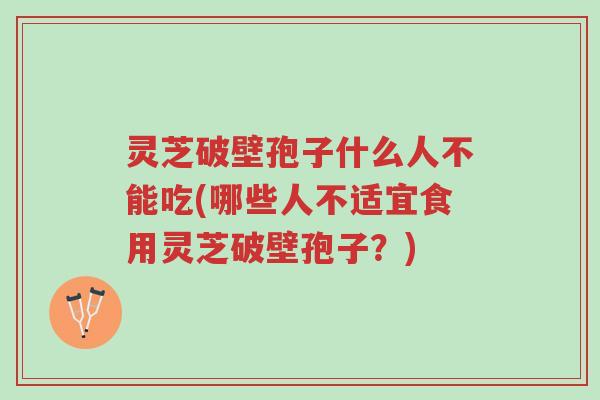 灵芝破壁孢子什么人不能吃(哪些人不适宜食用灵芝破壁孢子？)-第1张图片-超越