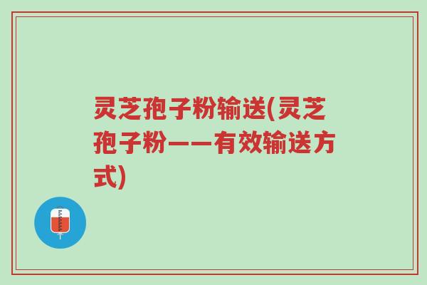 灵芝孢子粉输送(灵芝孢子粉——有效输送方式)-第1张图片-超越