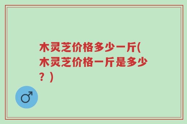 木灵芝价格多少一斤(木灵芝价格一斤是多少?)-第1张图片-超越 木灵芝价格多少一斤(木灵芝价格一斤是多少?)-第1张图片-超越