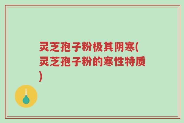灵芝孢子粉极其阴寒(灵芝孢子粉的寒性特质)-第1张图片-超越 灵芝孢子粉极其阴寒(灵芝孢子粉的寒性特质)-第1张图片-超越