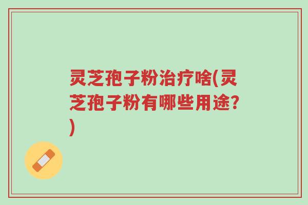 灵芝孢子粉治疗啥(灵芝孢子粉有哪些用途?)-第1张图片-超越 灵芝孢子粉治疗啥(灵芝孢子粉有哪些用途?)-第1张图片-超越