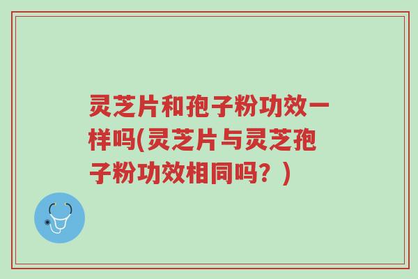 灵芝片和孢子粉功效一样吗(灵芝片与灵芝孢子粉功效相同吗?)-第1张图片-超越 灵芝片和孢子粉功效一样吗(灵芝片与灵芝孢子粉功效相同吗?)-第1张图片-超越