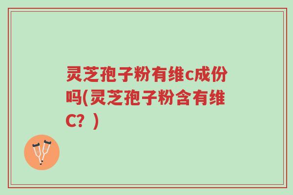 灵芝孢子粉有维c成份吗(灵芝孢子粉含有维C?)-第1张图片-超越 灵芝孢子粉有维c成份吗(灵芝孢子粉含有维C?)-第1张图片-超越