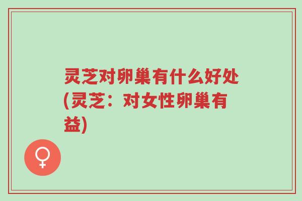 灵芝对卵巢有什么好处(灵芝:对女性卵巢有益)-第1张图片-超越 灵芝对卵巢有什么好处(灵芝:对女性卵巢有益)-第1张图片-超越