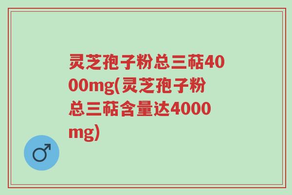 灵芝孢子粉总三萜4000mg(灵芝孢子粉总三萜含量达4000mg)-第1张图片-超越 灵芝孢子粉总三萜4000mg(灵芝孢子粉总三萜含量达4000mg)-第1张图片-超越