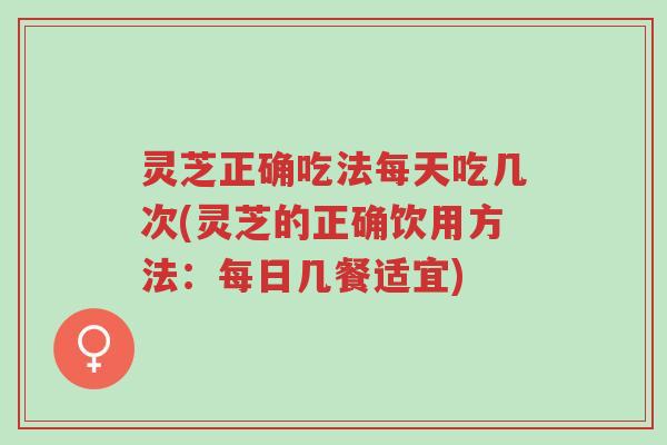 灵芝正确吃法每天吃几次(灵芝的正确饮用方法:每日几餐适宜)-第1张图片-超越 灵芝正确吃法每天吃几次(灵芝的正确饮用方法:每日几餐适宜)-第1张图片-超越